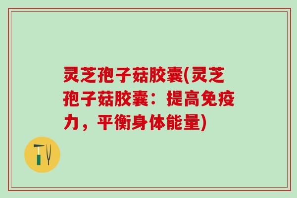 灵芝孢子菇胶囊(灵芝孢子菇胶囊：提高免疫力，平衡身体能量)