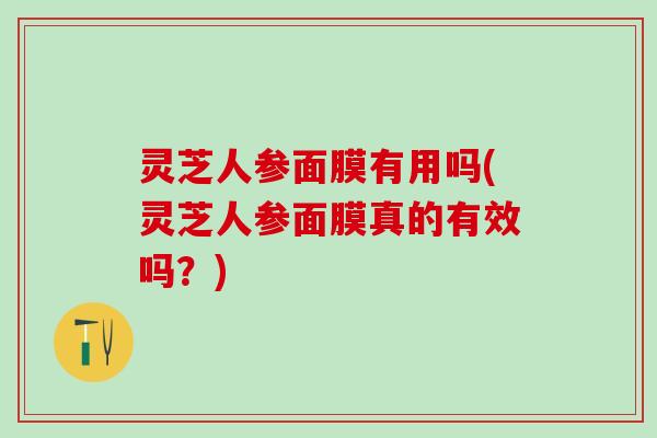 灵芝人参面膜有用吗(灵芝人参面膜真的有效吗？)