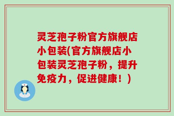 灵芝孢子粉官方旗舰店小包装(官方旗舰店小包装灵芝孢子粉，提升免疫力，促进健康！)