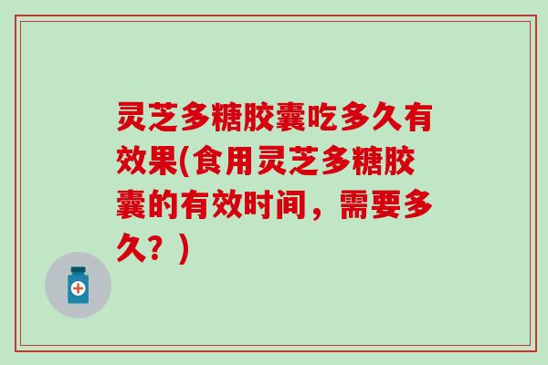 灵芝多糖胶囊吃多久有效果(食用灵芝多糖胶囊的有效时间，需要多久？)