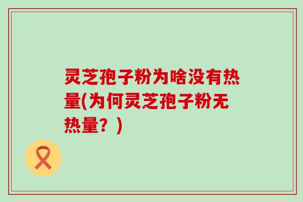 灵芝孢子粉为啥没有热量(为何灵芝孢子粉无热量？)