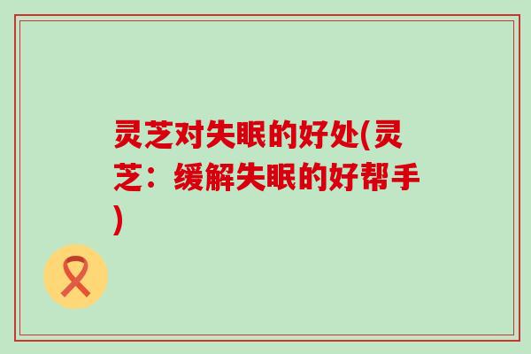 灵芝对失眠的好处(灵芝：缓解失眠的好帮手)