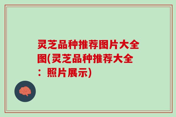 灵芝品种推荐图片大全图(灵芝品种推荐大全：照片展示)