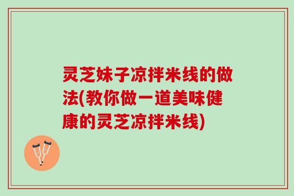 灵芝妹子凉拌米线的做法(教你做一道美味健康的灵芝凉拌米线)