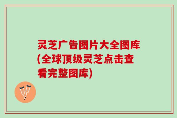 灵芝广告图片大全图库(全球顶级灵芝点击查看完整图库)