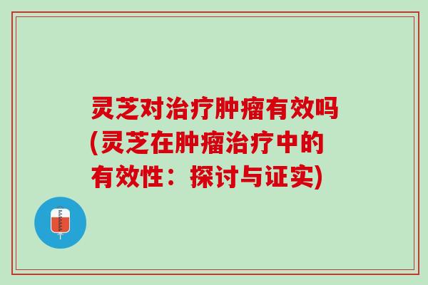 灵芝对治疗肿瘤有效吗(灵芝在肿瘤治疗中的有效性：探讨与证实)