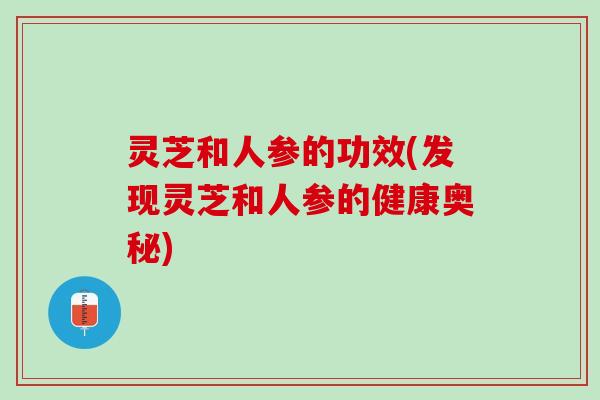 灵芝和人参的功效(发现灵芝和人参的健康奥秘)