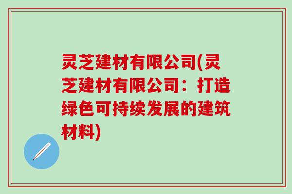 灵芝建材有限公司(灵芝建材有限公司：打造绿色可持续发展的建筑材料)