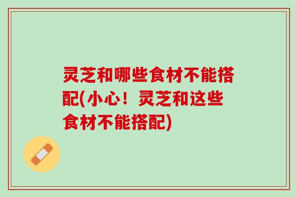 灵芝和哪些食材不能搭配(小心!灵芝和这些食材不能搭配) 灵芝和哪些食材不能搭配(小心!灵芝和这些食材不能搭配)