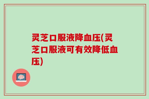 灵芝口服液降血压(灵芝口服液可有效降低血压)