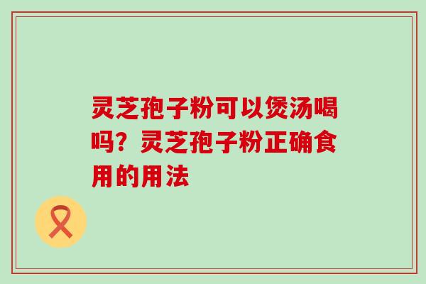 灵芝孢子粉可以煲汤喝吗？灵芝孢子粉正确食用的用法