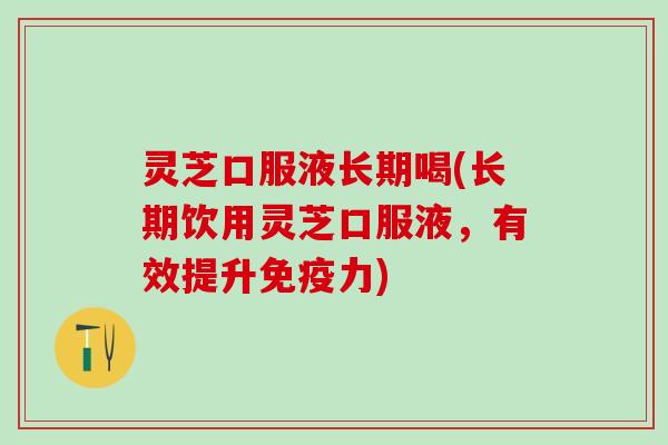 灵芝口服液长期喝(长期饮用灵芝口服液，有效提升免疫力)