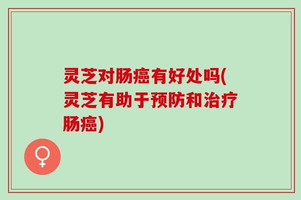 灵芝对肠癌有好处吗(灵芝有助于预防和治疗肠癌)