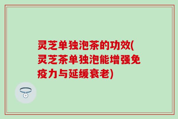 灵芝单独泡茶的功效(灵芝茶单独泡能增强免疫力与延缓衰老)