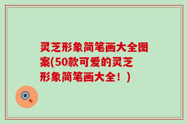 灵芝形象简笔画大全图案(50款可爱的灵芝形象简笔画大全！)