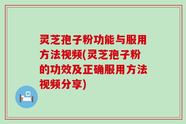 灵芝孢子粉功能与服用方法视频(灵芝孢子粉的功效及正确服用方法视频分享)