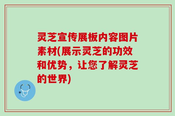 灵芝宣传展板内容图片素材(展示灵芝的功效和优势，让您了解灵芝的世界)