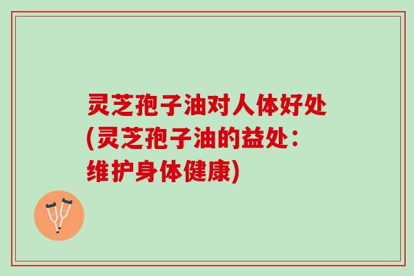 灵芝孢子油对人体好处(灵芝孢子油的益处：维护身体健康)