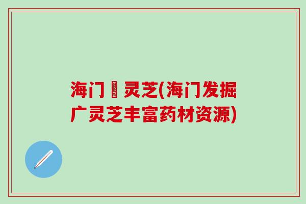海门廣灵芝(海门发掘广灵芝丰富药材资源)