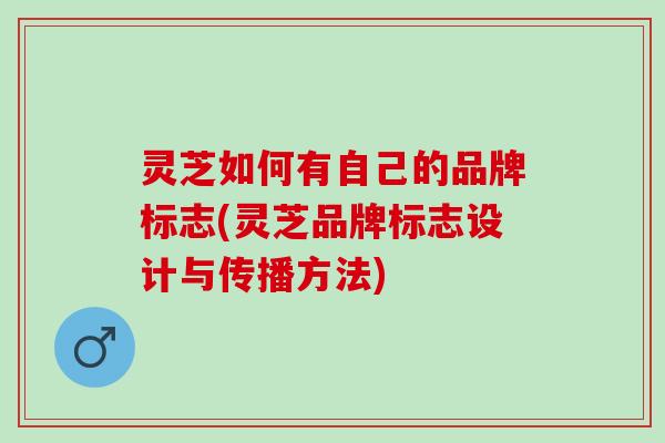 灵芝如何有自己的品牌标志(灵芝品牌标志设计与传播方法)
