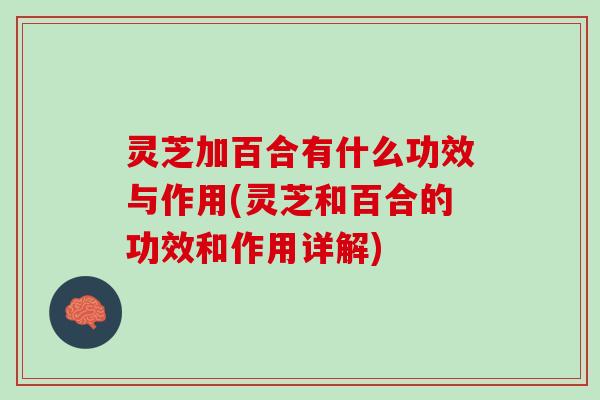 灵芝加百合有什么功效与作用(灵芝和百合的功效和作用详解)