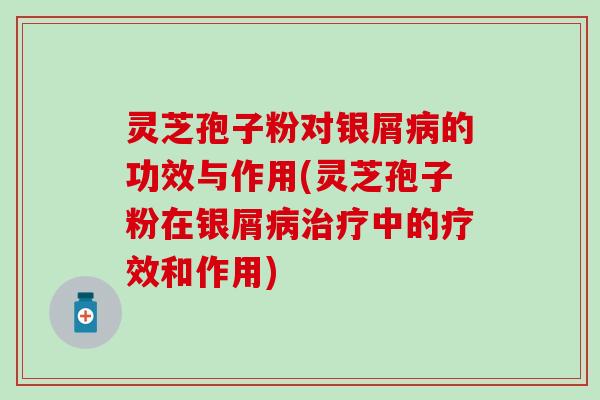 灵芝孢子粉对银屑病的功效与作用(灵芝孢子粉在银屑病治疗中的疗效和作用)
