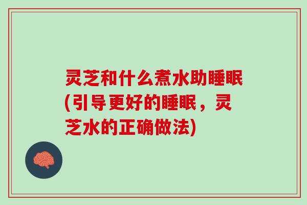 灵芝和什么煮水助(引导更好的，灵芝水的正确做法)