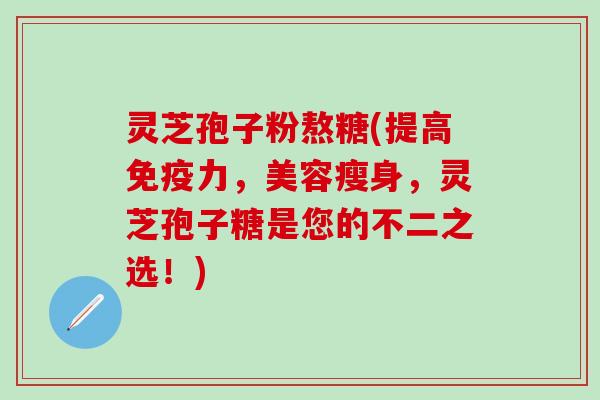 灵芝孢子粉熬糖(提高免疫力，美容瘦身，灵芝孢子糖是您的不二之选！)