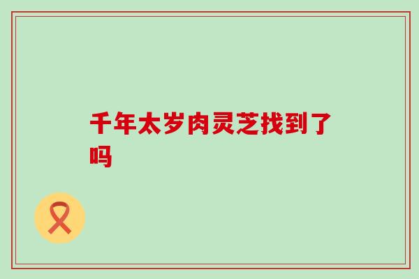 千年太岁肉灵芝找到了吗