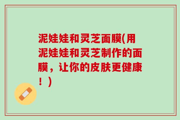 泥娃娃和灵芝面膜(用泥娃娃和灵芝制作的面膜，让你的皮肤更健康！)