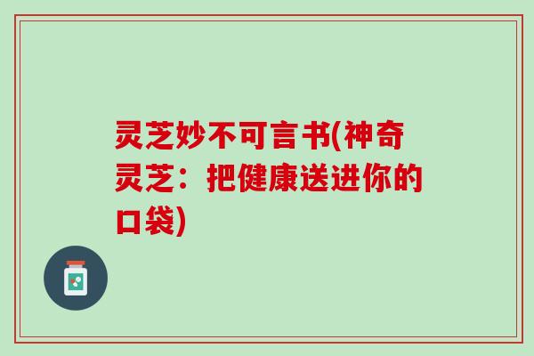 灵芝妙不可言书(神奇灵芝：把健康送进你的口袋)
