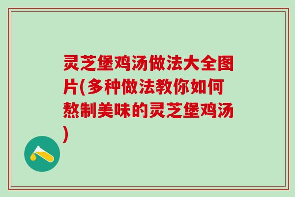 灵芝堡鸡汤做法大全图片(多种做法教你如何熬制美味的灵芝堡鸡汤)