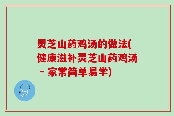 灵芝山药鸡汤的做法(健康滋补灵芝山药鸡汤 - 家常简单易学)