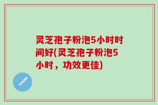 灵芝孢子粉泡5小时时间好(灵芝孢子粉泡5小时，功效更佳)