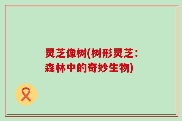 灵芝像树(树形灵芝：森林中的奇妙生物)