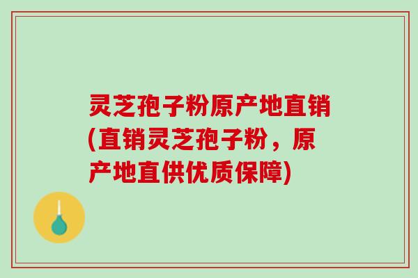 灵芝孢子粉原产地直销(直销灵芝孢子粉，原产地直供优质保障)