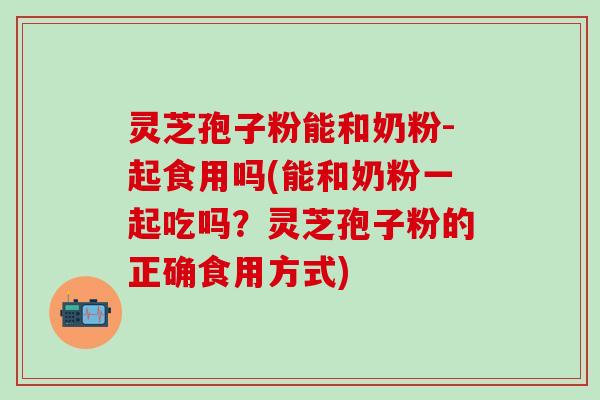 灵芝孢子粉能和奶粉-起食用吗(能和奶粉一起吃吗？灵芝孢子粉的正确食用方式)