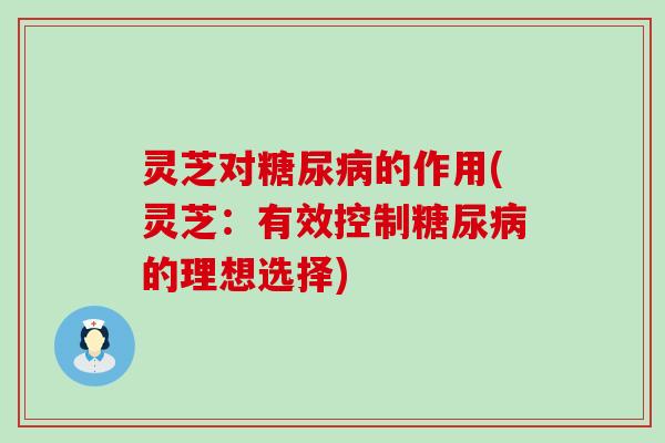 灵芝对糖尿病的作用(灵芝：有效控制糖尿病的理想选择)