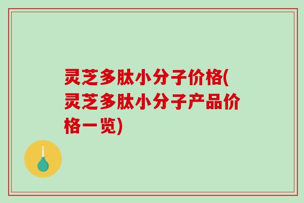 灵芝多肽小分子价格(灵芝多肽小分子产品价格一览) 灵芝多肽小分子价格(灵芝多肽小分子产品价格一览)