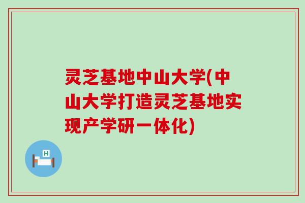 灵芝基地中山大学(中山大学打造灵芝基地实现产学研一体化)