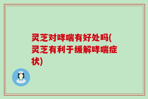 灵芝对哮喘有好处吗(灵芝有利于缓解哮喘症状)