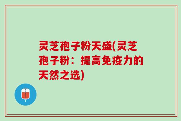 灵芝孢子粉天盛(灵芝孢子粉：提高免疫力的天然之选)