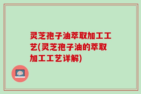 灵芝孢子油萃取加工工艺(灵芝孢子油的萃取加工工艺详解)