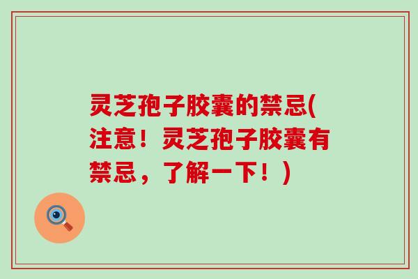 灵芝孢子胶囊的禁忌(注意！灵芝孢子胶囊有禁忌，了解一下！)