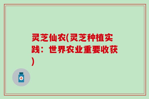 灵芝仙农(灵芝种植实践：世界农业重要收获)