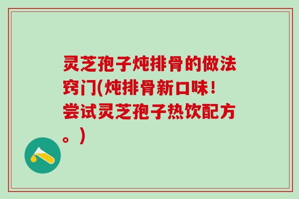 灵芝孢子炖排骨的做法窍门(炖排骨新口味！尝试灵芝孢子热饮配方。)