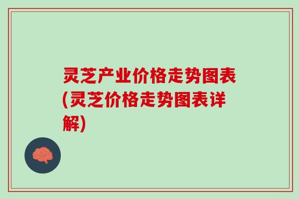 灵芝产业价格走势图表(灵芝价格走势图表详解) 灵芝产业价格走势图表(灵芝价格走势图表详解)