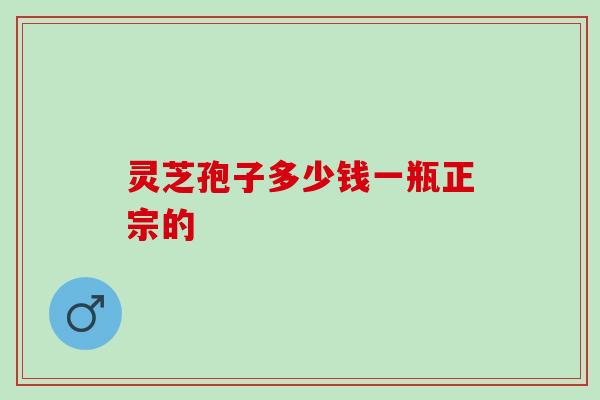 灵芝孢子多少钱一瓶正宗的