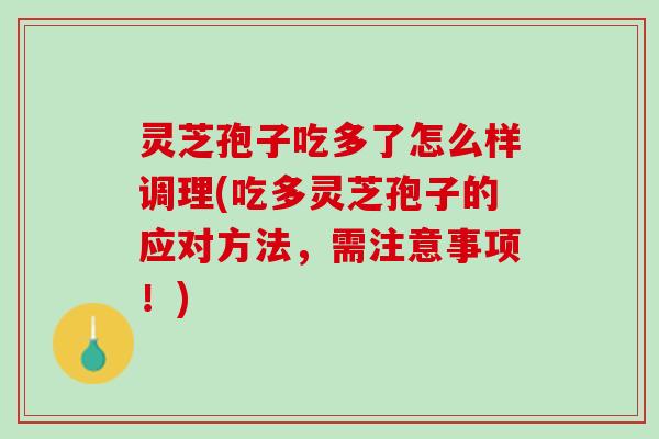 灵芝孢子吃多了怎么样调理(吃多灵芝孢子的应对方法，需注意事项！)