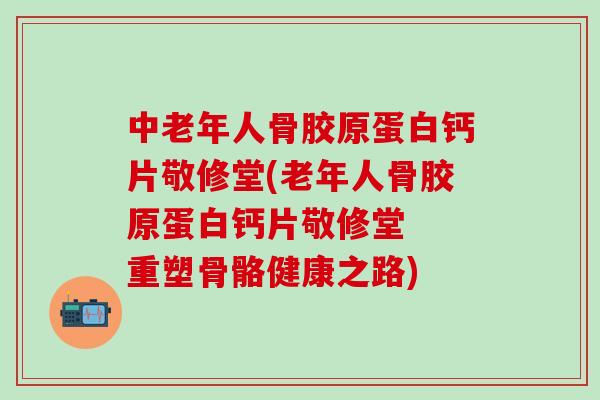 中老年人骨胶原蛋白钙片敬修堂(老年人骨胶原蛋白钙片敬修堂  重塑骨骼健康之路)